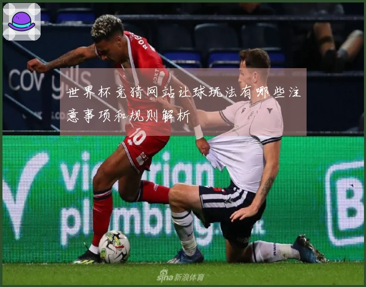 世界杯竞猜网站让球玩法有哪些注意事项和规则解析