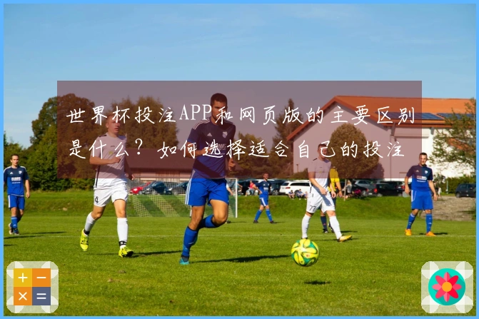 世界杯投注APP和网页版的主要区别是什么？如何选择适合自己的投注方式？