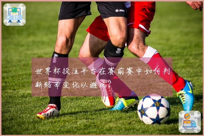 世界杯投注平台在赛前赛中如何判断赔率变化以避坑？