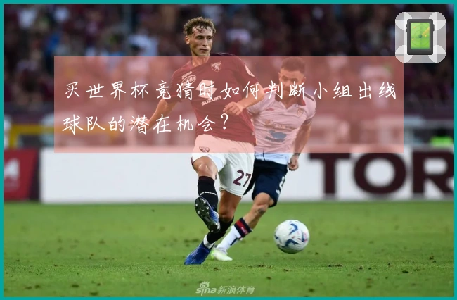 买世界杯竞猜时如何判断小组出线球队的潜在机会？
