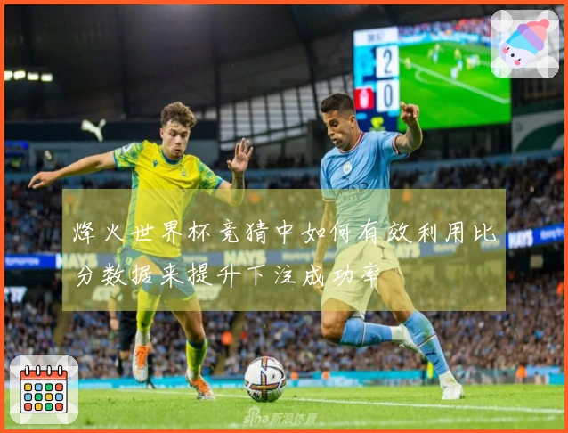 烽火世界杯竞猜中如何有效利用比分数据来提升下注成功率